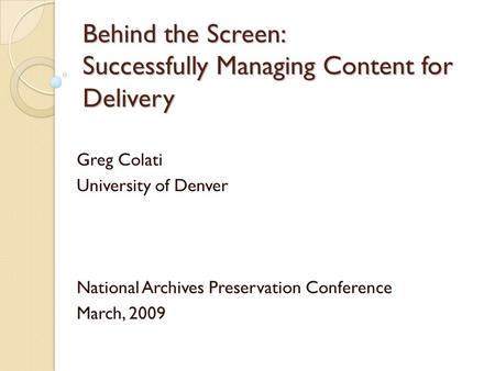 Behind the Screen: Successfully Managing Content for Delivery Greg Colati University of Denver National Archives Preservation Conference March, 2009.