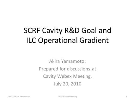SCRF Cavity R&D Goal and ILC Operational Gradient Akira Yamamoto: Prepared for discussions at Cavity Webex Meeting, July 20, 2010 10-07-20, A. Yamamoto1SCRF.