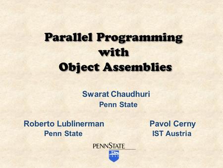 Swarat Chaudhuri Penn State Roberto Lublinerman Pavol Cerny Penn State IST Austria Parallel Programming with Object Assemblies Parallel Programming with.