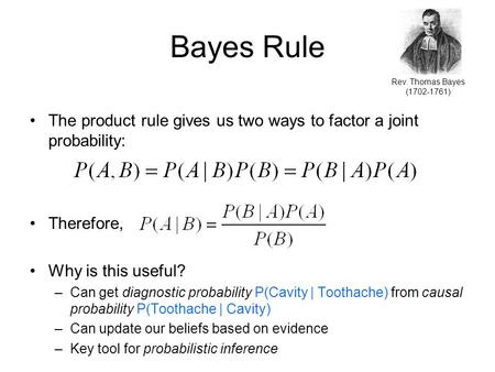 Bayes Rule The product rule gives us two ways to factor a joint probability: Therefore, Why is this useful? –Can get diagnostic probability P(Cavity |