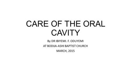 CARE OF THE ORAL CAVITY By DR IBIYEMI. F. ODUYEMI AT BODIJA-ASHI BAPTIST CHURCH MARCH, 2015.