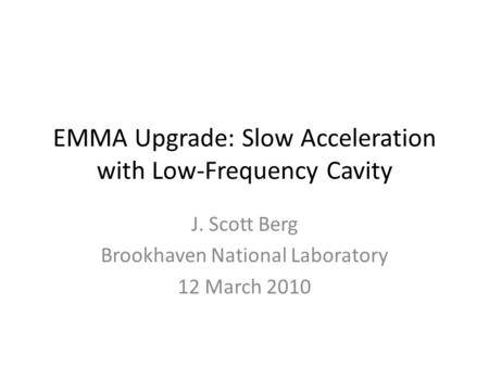 EMMA Upgrade: Slow Acceleration with Low-Frequency Cavity J. Scott Berg Brookhaven National Laboratory 12 March 2010.