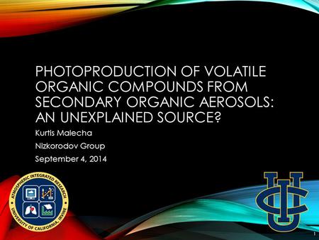 PHOTOPRODUCTION OF VOLATILE ORGANIC COMPOUNDS FROM SECONDARY ORGANIC AEROSOLS: AN UNEXPLAINED SOURCE? Kurtis Malecha Nizkorodov Group September 4, 2014.