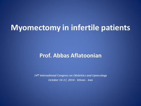 Myomectomy in infertile patients Prof. Abbas Aflatoonian 14 th International Congress on Obstetrics and Gynecology October 14-17, 2014 - Tehran - Iran.