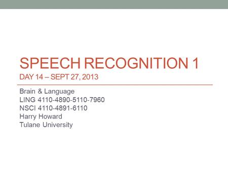 SPEECH RECOGNITION 1 DAY 14 – SEPT 27, 2013 Brain & Language LING 4110-4890-5110-7960 NSCI 4110-4891-6110 Harry Howard Tulane University.
