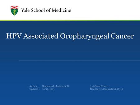Author : Updated : HPV Associated Oropharyngeal Cancer Benjamin L. Judson, M.D. 10/19/2013 333 Cedar Street New Haven, Connecticut 06510.