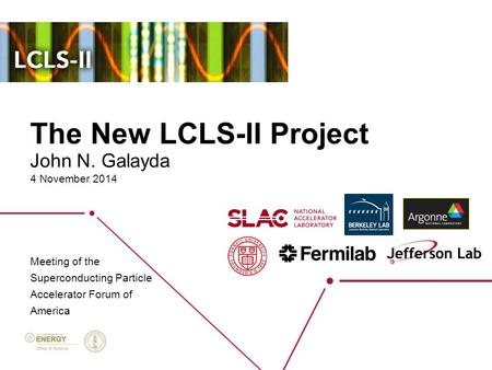 The New LCLS-II Project 4 November 2014 Meeting of the Superconducting Particle Accelerator Forum of America John N. Galayda.