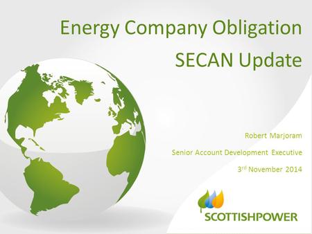 Energy Company Obligation SECAN Update Robert Marjoram Senior Account Development Executive 3 rd November 2014.