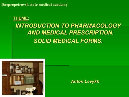 Dnepropetrovsk state medical academy THEME: INTRODUCTION TO PHARMACOLOGY AND MEDICAL PRESCRIPTION. SOLID MEDICAL FORMS. Anton Levykh.