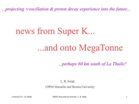 6 March 2005 - La ThuileXXXX Rencontre de Moriond - L. R. Sulak1 news from Super K......and onto MegaTonne …projecting oscillation & proton decay experience.
