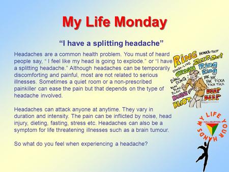 My Life Monday “I have a splitting headache” Headaches are a common health problem. You must of heard people say, “ I feel like my head is going to explode.”