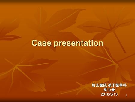 Case presentation 新光醫院 核子醫學科 葉力豪 2010/3/13.