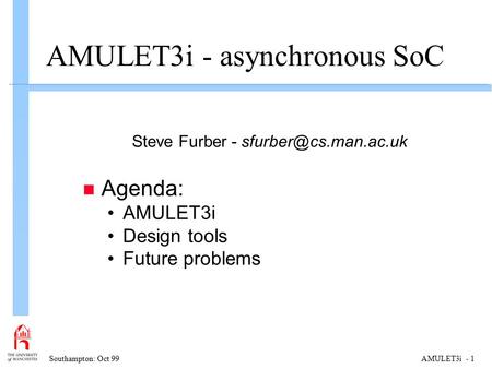 Southampton: Oct 99AMULET3i - 1 AMULET3i - asynchronous SoC Steve Furber - n Agenda: AMULET3i Design tools Future problems.