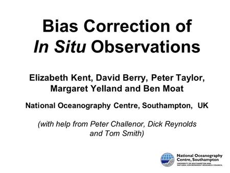 Bias Correction of In Situ Observations Elizabeth Kent, David Berry, Peter Taylor, Margaret Yelland and Ben Moat National Oceanography Centre, Southampton,