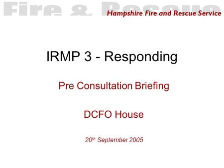 Hampshire Fire and Rescue Service IRMP 3 - Responding Pre Consultation Briefing DCFO House 20 th September 2005.