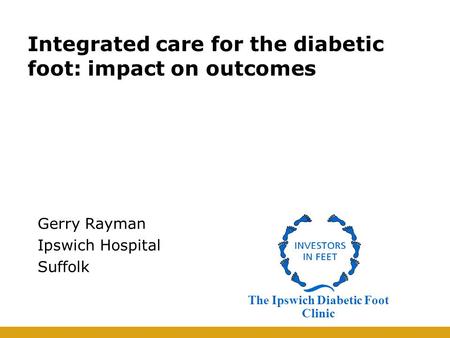 Integrated care for the diabetic foot: impact on outcomes Gerry Rayman Ipswich Hospital Suffolk The Ipswich Diabetic Foot Clinic.