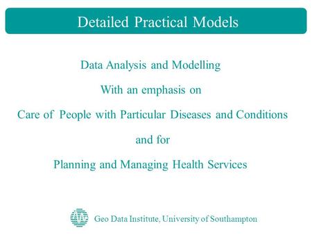 Geo Data Institute, University of Southampton Detailed Practical Models Data Analysis and Modelling With an emphasis on Care of People with Particular.