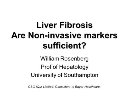Liver Fibrosis Are Non-invasive markers sufficient? William Rosenberg Prof of Hepatology University of Southampton CSO iQur Limited; Consultant to Bayer.