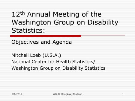 5/1/2015 12 th Annual Meeting of the Washington Group on Disability Statistics: Objectives and Agenda Mitchell Loeb (U.S.A.) National Center for Health.