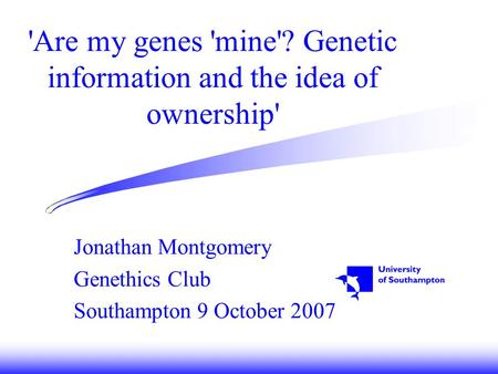 'Are my genes 'mine'? Genetic information and the idea of ownership' Jonathan Montgomery Genethics Club Southampton 9 October 2007.