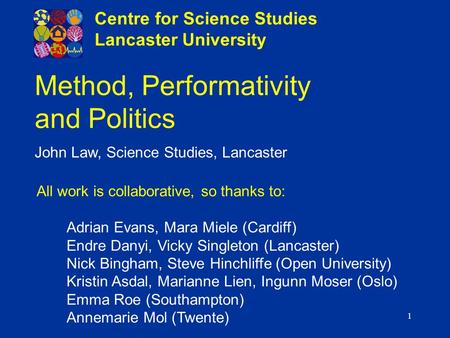 1 Method, Performativity and Politics John Law, Science Studies, Lancaster Centre for Science Studies Lancaster University All work is collaborative, so.