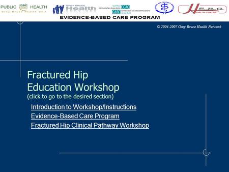 © 2004-2007 Grey Bruce Health Network Fractured Hip Education Workshop (click to go to the desired section) Introduction to Workshop/Instructions Evidence-Based.