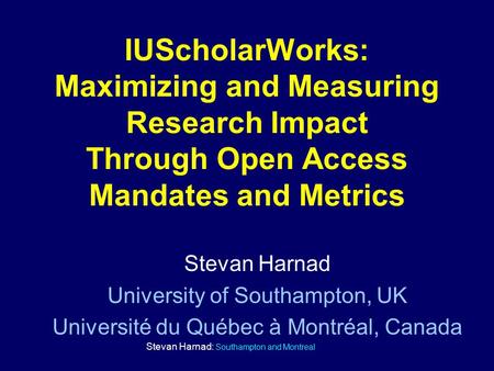 Stevan Harnad: Southampton and Montreal IUScholarWorks: Maximizing and Measuring Research Impact Through Open Access Mandates and Metrics Stevan Harnad.