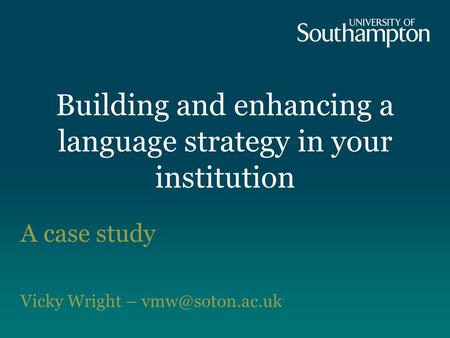 Building and enhancing a language strategy in your institution A case study Vicky Wright –