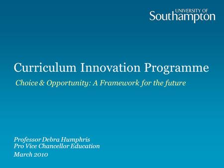Curriculum Innovation Programme Choice & Opportunity: A Framework for the future Professor Debra Humphris Pro Vice Chancellor Education March 2010.