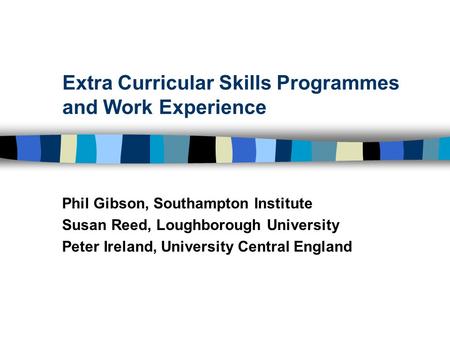 Extra Curricular Skills Programmes and Work Experience Phil Gibson, Southampton Institute Susan Reed, Loughborough University Peter Ireland, University.