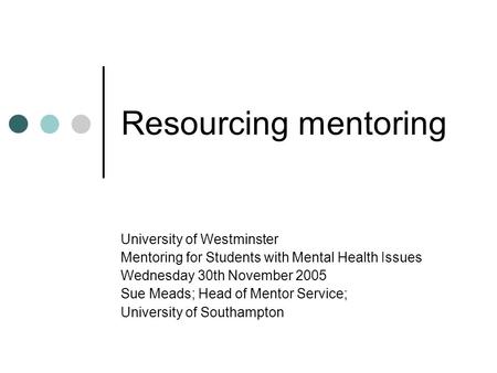 Resourcing mentoring University of Westminster Mentoring for Students with Mental Health Issues Wednesday 30th November 2005 Sue Meads; Head of Mentor.