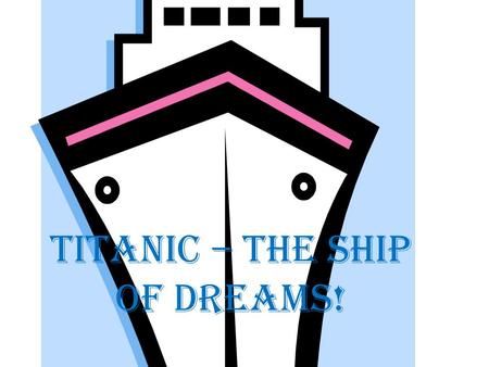 Titanic – the ship of dreams!. THE UNSINKABLE Titanic It was on a Friday afternoon that the Titanic, the newest luxury-liner to Britain's White Star Fleet,
