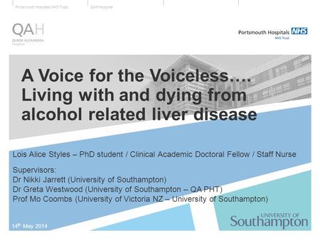 QAH HospitalPortsmouth Hospitals NHS Trust A Voice for the Voiceless…. Living with and dying from alcohol related liver disease 14 th May 2014 Lois Alice.