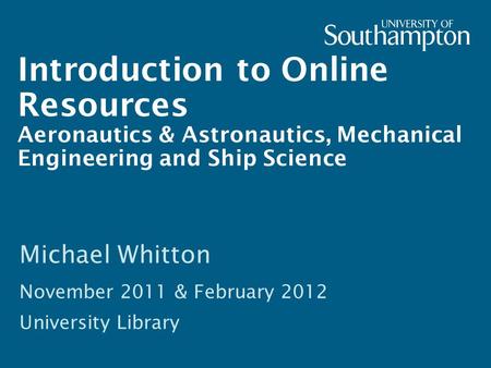 Introduction to Online Resources Aeronautics & Astronautics, Mechanical Engineering and Ship Science Michael Whitton November 2011 & February 2012 University.