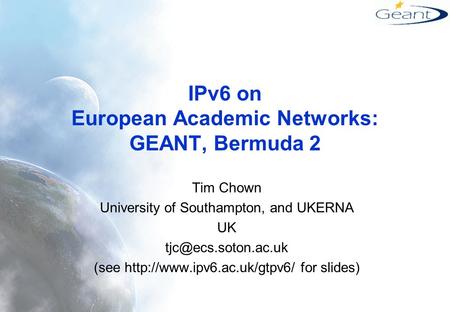 IPv6 on European Academic Networks: GEANT, Bermuda 2 Tim Chown University of Southampton, and UKERNA UK (see