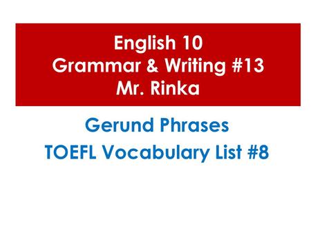 English 10 Grammar & Writing #13 Mr. Rinka Gerund Phrases TOEFL Vocabulary List #8.