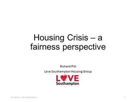 Housing Crisis – a fairness perspective Richard Pitt Love Southampton Housing Group Housing Crisis - a fairness perspective1.