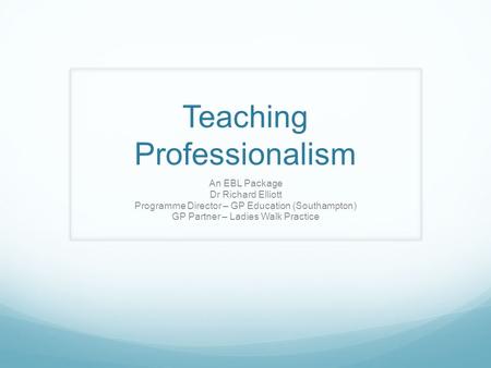 Teaching Professionalism An EBL Package Dr Richard Elliott Programme Director – GP Education (Southampton) GP Partner – Ladies Walk Practice.