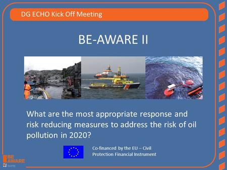 BE-AWARE II What are the most appropriate response and risk reducing measures to address the risk of oil pollution in 2020? Co-financed by the EU – Civil.