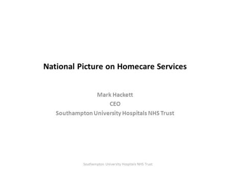 National Picture on Homecare Services Mark Hackett CEO Southampton University Hospitals NHS Trust.