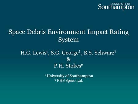 Space Debris Environment Impact Rating System 1 University of Southampton 2 PHS Space Ltd. H.G. Lewis 1, S.G. George 1, B.S. Schwarz 1 & P.H. Stokes 2.