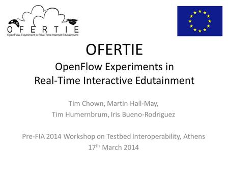 OFERTIE OpenFlow Experiments in Real-Time Interactive Edutainment Tim Chown, Martin Hall-May, Tim Humernbrum, Iris Bueno-Rodriguez Pre-FIA 2014 Workshop.