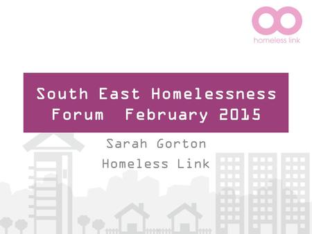 South East Homelessness Forum February 2015 Sarah Gorton Homeless Link.