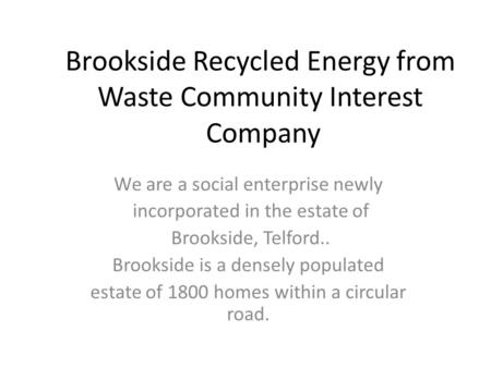 Brookside Recycled Energy from Waste Community Interest Company We are a social enterprise newly incorporated in the estate of Brookside, Telford.. Brookside.