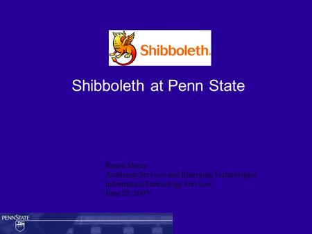 Shibboleth at Penn State Renee Shuey Academic Services and Emerging Technologies Information Technology Services June 29, 2005.