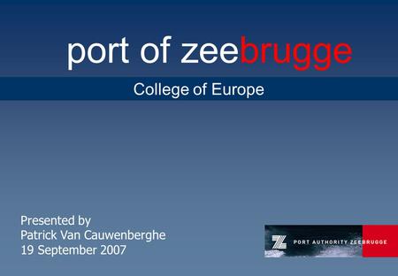 Port of zeebrugge Presented by Patrick Van Cauwenberghe 19 September 2007 College of Europe.