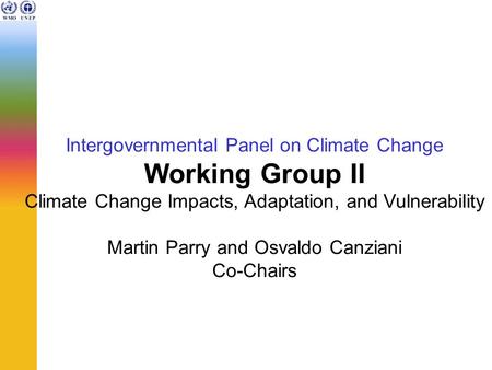 Intergovernmental Panel on Climate Change Working Group II Climate Change Impacts, Adaptation, and Vulnerability Martin Parry and Osvaldo Canziani Co-Chairs.