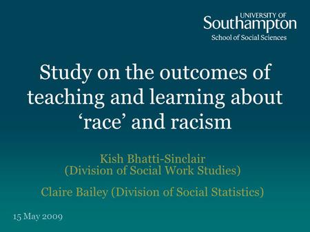 Study on the outcomes of teaching and learning about ‘race’ and racism Kish Bhatti-Sinclair (Division of Social Work Studies) Claire Bailey (Division of.