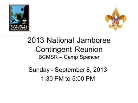 2013 National Jamboree Contingent Reunion BCMSR – Camp Spencer Sunday - September 8, 2013 1:30 PM to 5:00 PM.
