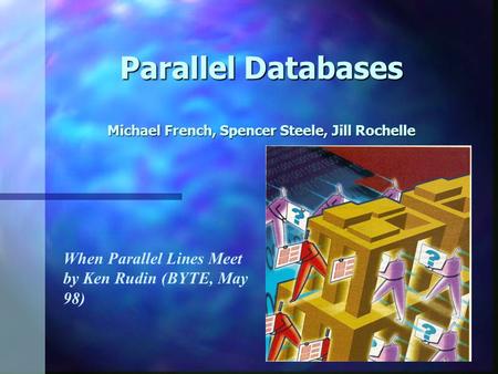 Parallel Databases Michael French, Spencer Steele, Jill Rochelle When Parallel Lines Meet by Ken Rudin (BYTE, May 98)